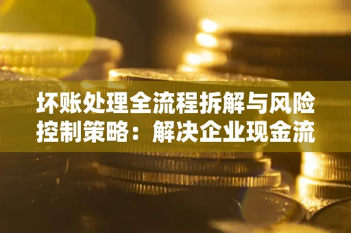 北京坏账处理全流程拆解与风险控制策略：解决企业现金流顽疾的实战指南