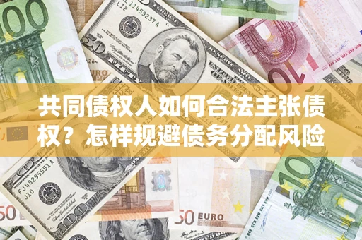 北京共同债权人如何合法主张债权？怎样规避债务分配风险？