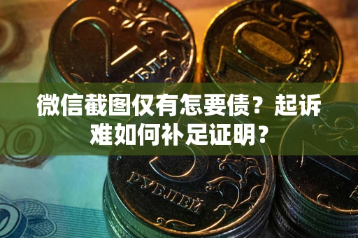 北京微信截图仅有怎要债？起诉难如何补足证明？