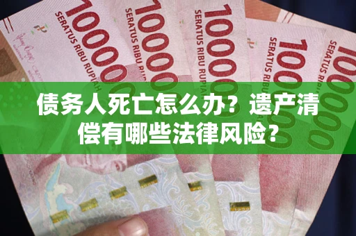 北京债务人死亡怎么办？遗产清偿有哪些法律风险？