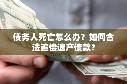 北京债务人死亡怎么办？如何合法追偿遗产债款？