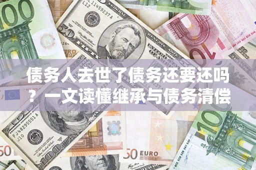 北京债务人去世了债务还要还吗？一文读懂继承与债务清偿