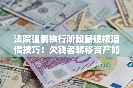 北京法院强制执行阶段最硬核追债技巧！欠钱者转移资产如何破解？