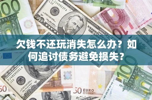 北京欠钱不还玩消失怎么办？如何追讨债务避免损失？