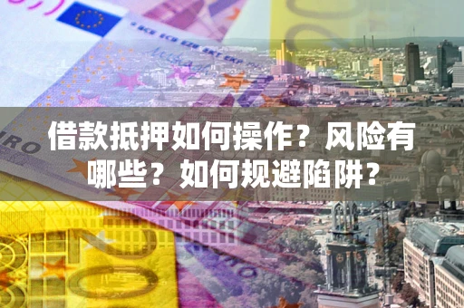 北京借款抵押如何操作？风险有哪些？如何规避陷阱？