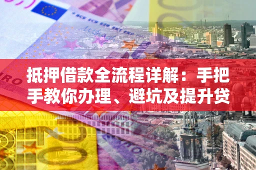 北京抵押借款全流程详解：手把手教你办理、避坑及提升贷款额度