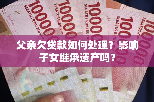 北京父亲欠贷款如何处理？影响子女继承遗产吗？